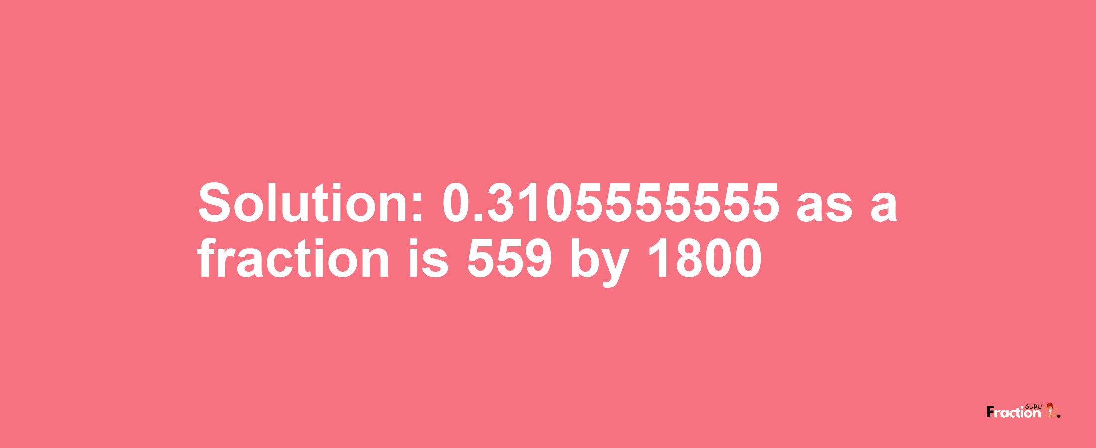 Solution:0.3105555555 as a fraction is 559/1800